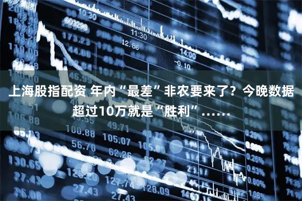 上海股指配资 年内“最差”非农要来了？今晚数据超过10万就是“胜利”……