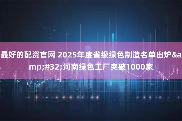 最好的配资官网 2025年度省级绿色制造名单出炉&#32;河南绿色工厂突破1000家