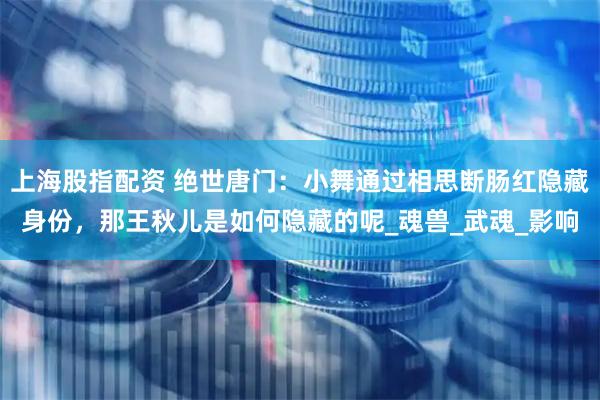 上海股指配资 绝世唐门：小舞通过相思断肠红隐藏身份，那王秋儿是如何隐藏的呢_魂兽_武魂_影响