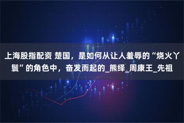 上海股指配资 楚国，是如何从让人羞辱的“烧火丫鬟”的角色中，奋发而起的_熊绎_周康王_先祖