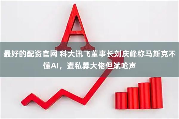最好的配资官网 科大讯飞董事长刘庆峰称马斯克不懂AI，遭私募大佬但斌呛声