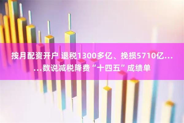 按月配资开户 退税1300多亿、挽损5710亿……数说减税降费“十四五”成绩单