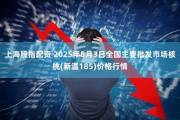上海股指配资 2025年8月3日全国主要批发市场核桃(新温185)价格行情