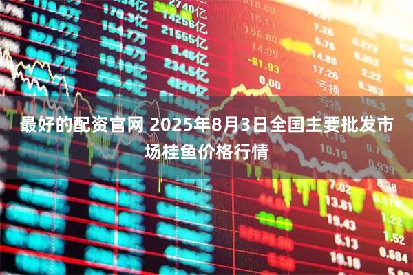 最好的配资官网 2025年8月3日全国主要批发市场桂鱼价格行情