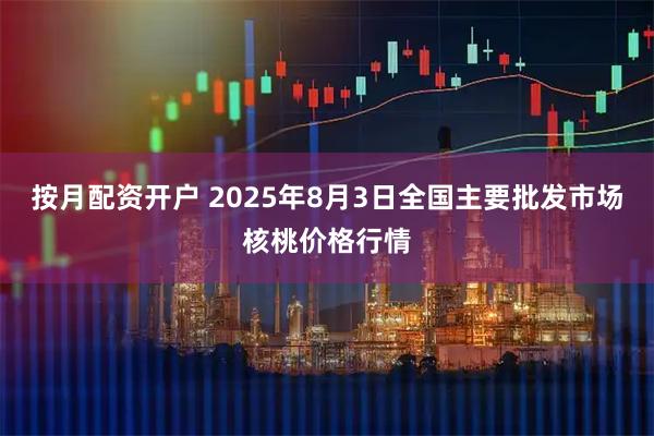 按月配资开户 2025年8月3日全国主要批发市场核桃价格行情