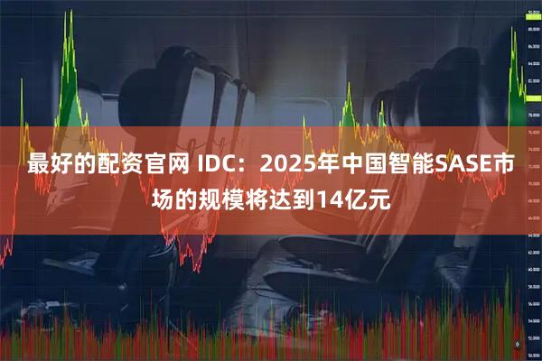 最好的配资官网 IDC：2025年中国智能SASE市场的规模将达到14亿元
