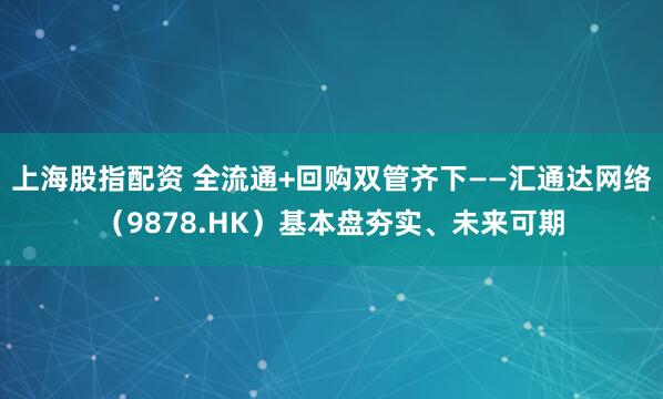 上海股指配资 全流通+回购双管齐下——汇通达网络（9878.HK）基本盘夯实、未来可期