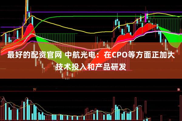 最好的配资官网 中航光电：在CPO等方面正加大技术投入和产品研发