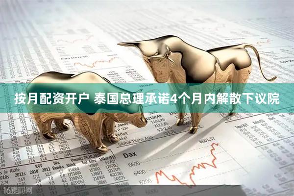 按月配资开户 泰国总理承诺4个月内解散下议院