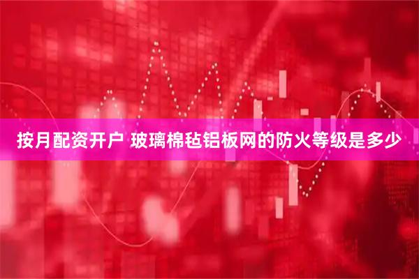 按月配资开户 玻璃棉毡铝板网的防火等级是多少