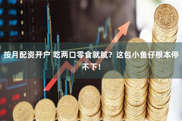 按月配资开户 吃两口零食就腻？这包小鱼仔根本停不下！
