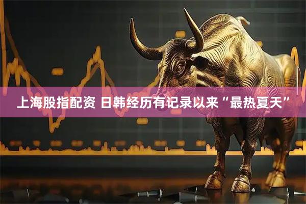 上海股指配资 日韩经历有记录以来“最热夏天”