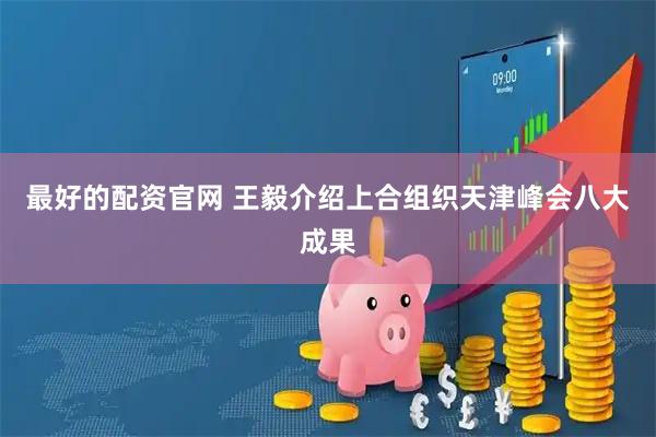 最好的配资官网 王毅介绍上合组织天津峰会八大成果