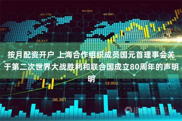 按月配资开户 上海合作组织成员国元首理事会关于第二次世界大战胜利和联合国成立80周年的声明