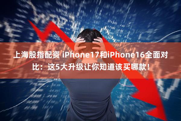 上海股指配资 iPhone17和iPhone16全面对比：这5大升级让你知道该买哪款！