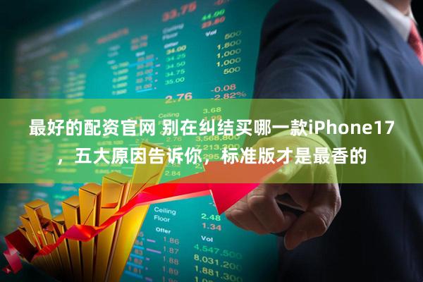 最好的配资官网 别在纠结买哪一款iPhone17，五大原因告诉你，标准版才是最香的