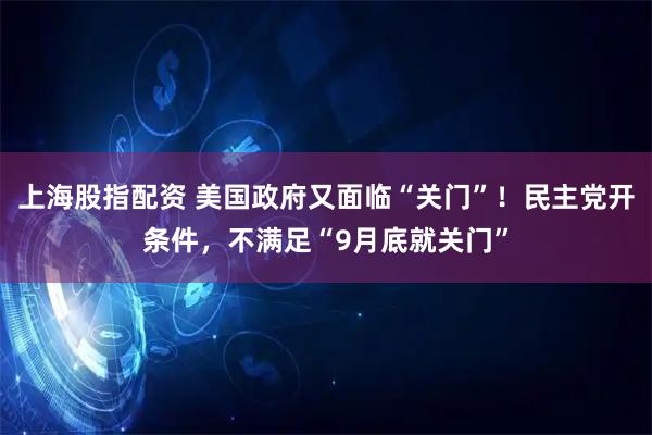 上海股指配资 美国政府又面临“关门”！民主党开条件，不满足“9月底就关门”