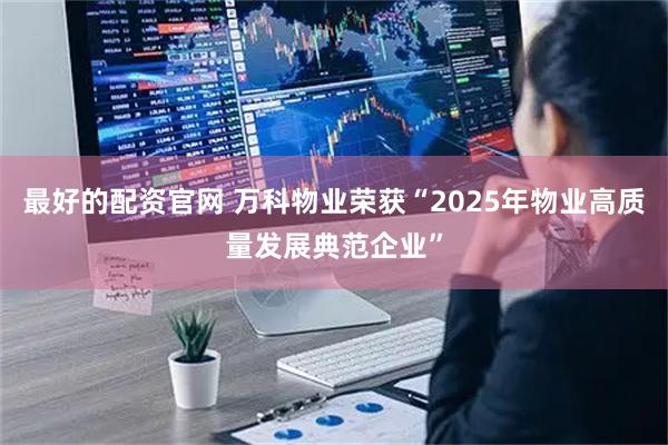 最好的配资官网 万科物业荣获“2025年物业高质量发展典范企业”