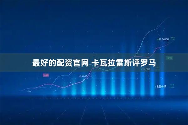 最好的配资官网 卡瓦拉雷斯评罗马