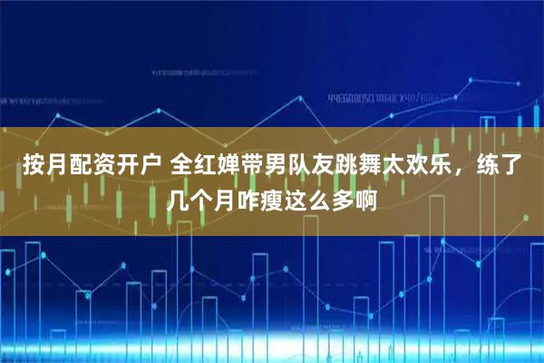 按月配资开户 全红婵带男队友跳舞太欢乐，练了几个月咋瘦这么多啊