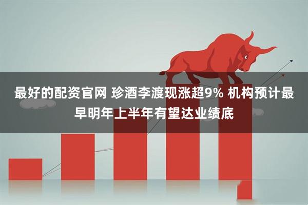 最好的配资官网 珍酒李渡现涨超9% 机构预计最早明年上半年有望达业绩底