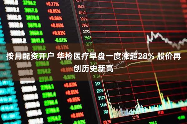 按月配资开户 华检医疗早盘一度涨超28% 股价再创历史新高