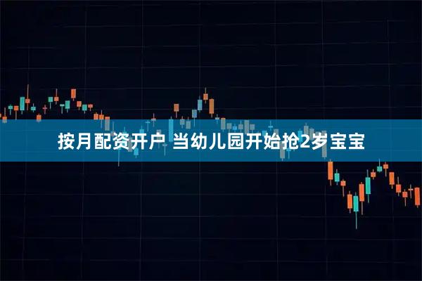 按月配资开户 当幼儿园开始抢2岁宝宝