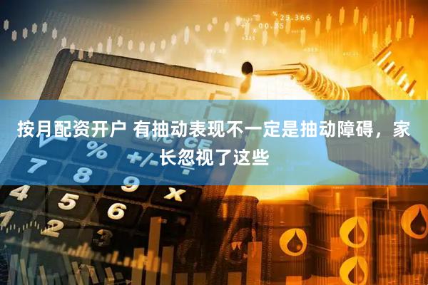 按月配资开户 有抽动表现不一定是抽动障碍，家长忽视了这些