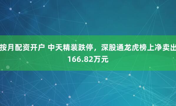 按月配资开户 中天精装跌停,深股通龙虎榜上净卖出166.82万元