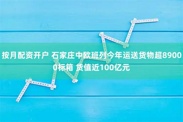 按月配资开户 石家庄中欧班列今年运送货物超89000标箱 货值近100亿元