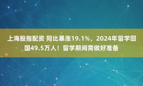 上海股指配资 同比暴涨19.1%，2024年留学回国49.5万人！留学期间需做好准备