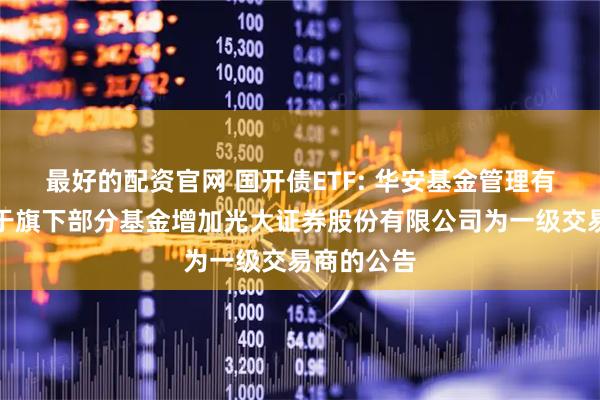 最好的配资官网 国开债ETF: 华安基金管理有限公司关于旗下部分基金增加光大证券股份有限公司为一级交易商的公告