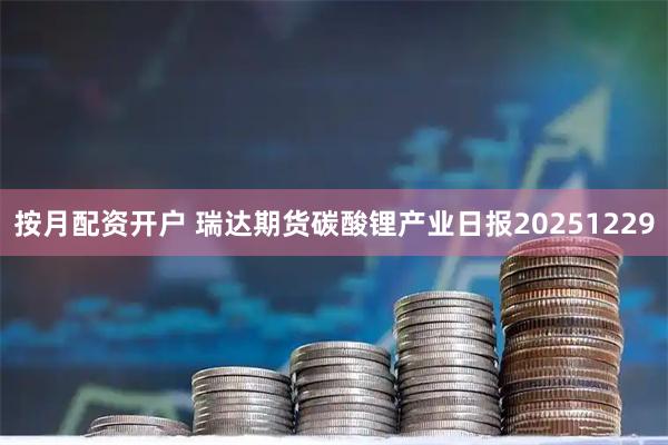 按月配资开户 瑞达期货碳酸锂产业日报20251229