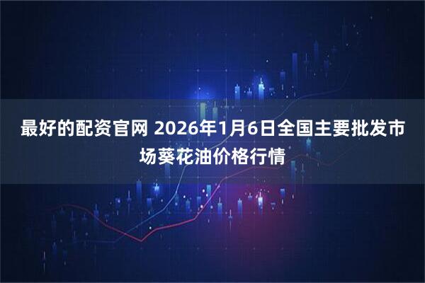 最好的配资官网 2026年1月6日全国主要批发市场葵花油价格行情