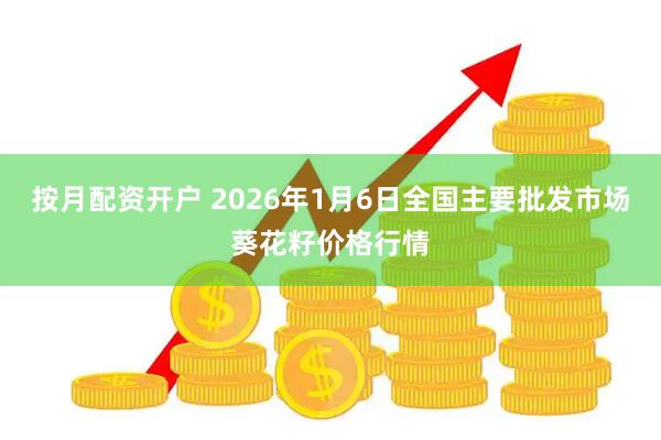 按月配资开户 2026年1月6日全国主要批发市场葵花籽价格行情
