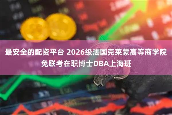 最安全的配资平台 2026级法国克莱蒙高等商学院免联考在职博士DBA上海班