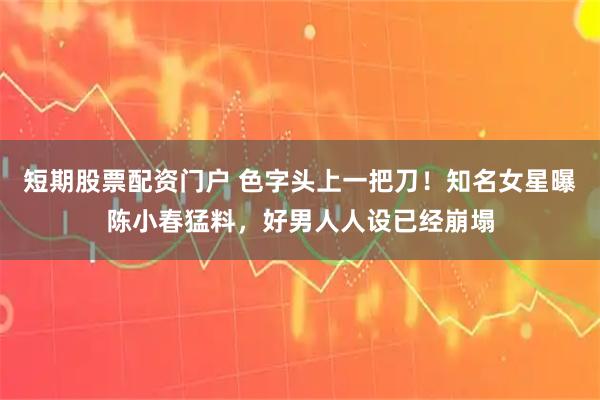 短期股票配资门户 色字头上一把刀！知名女星曝陈小春猛料，好男人人设已经崩塌