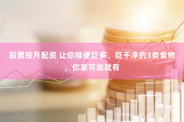 股票按月配资 让你排便巨多、巨干净的3类食物，你家可能就有