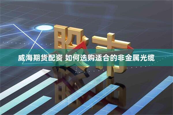 威海期货配资 如何选购适合的非金属光缆