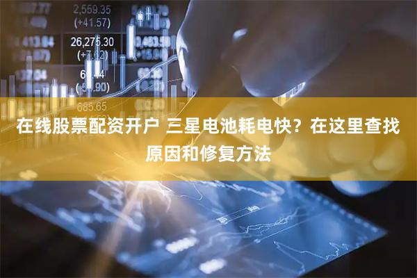 在线股票配资开户 三星电池耗电快？在这里查找原因和修复方法