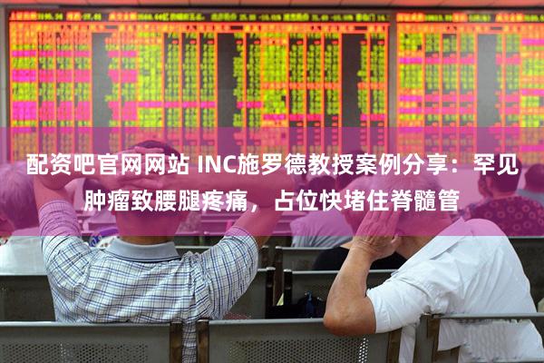 配资吧官网网站 INC施罗德教授案例分享：罕见肿瘤致腰腿疼痛，占位快堵住脊髓管