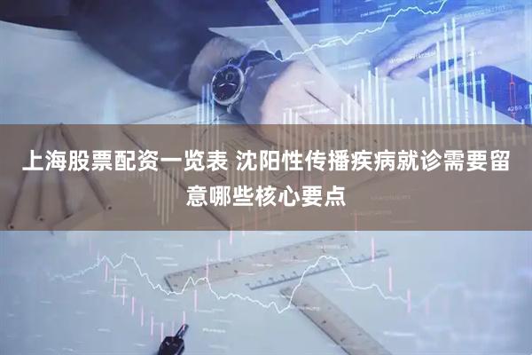 上海股票配资一览表 沈阳性传播疾病就诊需要留意哪些核心要点
