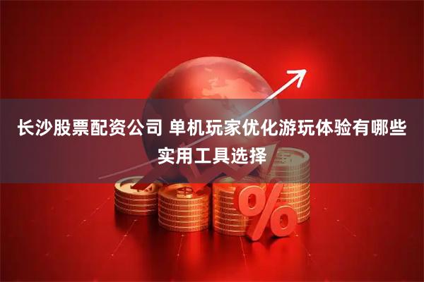 长沙股票配资公司 单机玩家优化游玩体验有哪些实用工具选择
