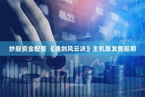炒股资金配资 《逸剑风云决》主机版发售延期