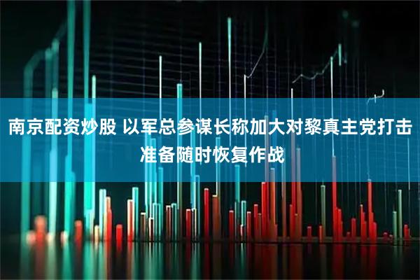 南京配资炒股 以军总参谋长称加大对黎真主党打击 准备随时恢复作战