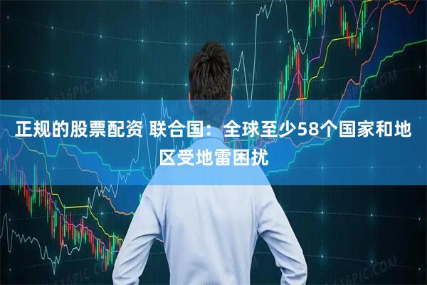 正规的股票配资 联合国：全球至少58个国家和地区受地雷困扰